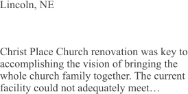 Lincoln, NE Christ Place Church renovation was key to accomplishing the vision of bringing the whole church family together. The current facility could not adequately meet…