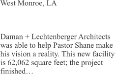 West Monroe, LA Daman + Lechtenberger Architects was able to help Pastor Shane make his vision a reality. This new facility is 62,062 square feet; the project finished…